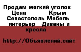 Продам мягкий уголок. › Цена ­ 8 000 - Крым, Севастополь Мебель, интерьер » Диваны и кресла   